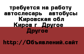 требуется на работу автослесарь ( автобусы) - Кировская обл., Киров г. Другое » Другое   